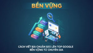 Cách Viết Bài Chuẩn SEO Lên Top Google Bền Vững Từ Chuyên Gia